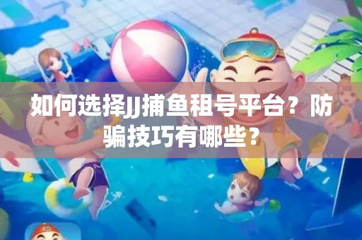 如何选择JJ捕鱼租号平台？防骗技巧有哪些？