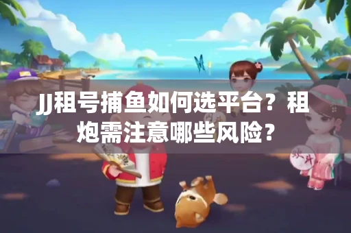 JJ租号捕鱼如何选平台？租炮需注意哪些风险？